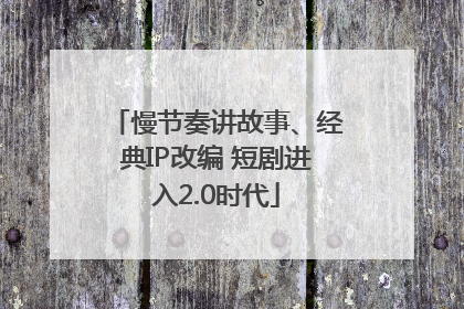 慢节奏讲故事、经典IP改编 短剧进入2.0时代
