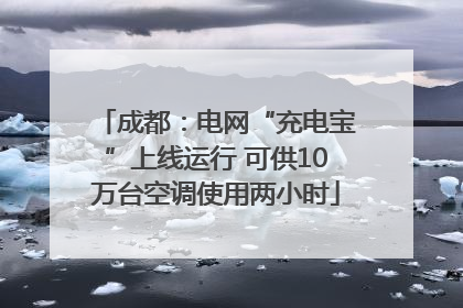 成都：电网“充电宝”上线运行 可供10万台空调使用两小时