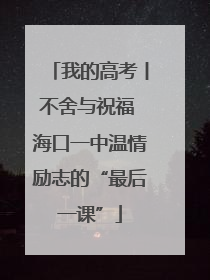 我的高考丨不舍与祝福 海口一中温情励志的“最后一课”