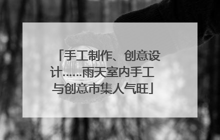 手工制作、创意设计……雨天室内手工与创意市集人气旺
