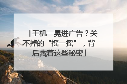 手机一晃进广告？关不掉的“摇一摇”，背后藏着这些秘密