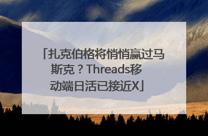 扎克伯格将悄悄赢过马斯克？Threads移动端日活已接近X