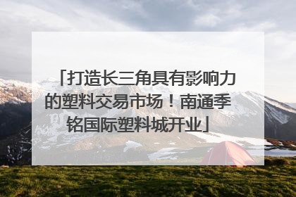 打造长三角具有影响力的塑料交易市场！南通季铭国际塑料城开业