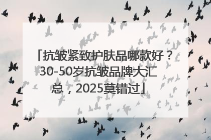 抗皱紧致护肤品哪款好？30-50岁抗皱品牌大汇总，2025莫错过