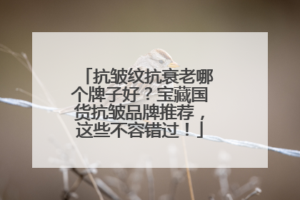 抗皱纹抗衰老哪个牌子好？宝藏国货抗皱品牌推荐，这些不容错过！