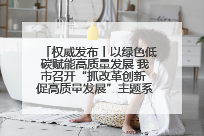 权威发布丨以绿色低碳赋能高质量发展 我市召开“抓改革创新 促高质量发展”主题系列新闻发布会第七场