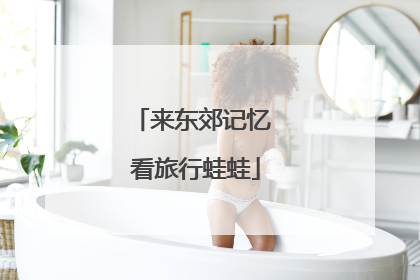来东郊记忆 看旅行蛙蛙