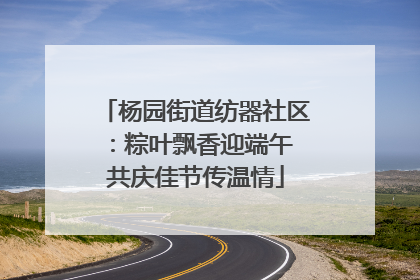 杨园街道纺器社区：粽叶飘香迎端午 共庆佳节传温情