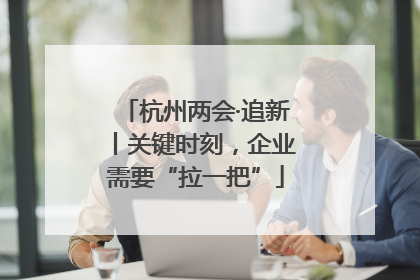杭州两会·追新丨关键时刻，企业需要“拉一把”