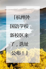 杭州外国语学校新校区来了，选址公布！
