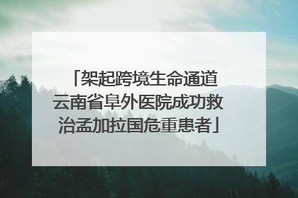 架起跨境生命通道 云南省阜外医院成功救治孟加拉国危重患者