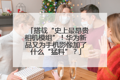 搭载“史上最昂贵相机模组”！华为新品又为手机影像加了什么“猛料”？