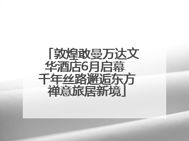 敦煌敢曼万达文华酒店6月启幕 千年丝路邂逅东方禅意旅居新境