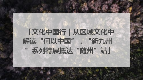 文化中国行｜从区域文化中解读“何以中国”，“新九州”系列特展抵达“随州”站