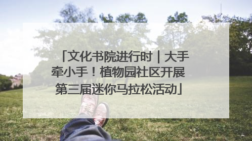 文化书院进行时｜大手牵小手！植物园社区开展第三届迷你马拉松活动