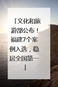 文化和旅游部公布！福建7个案例入选，稳居全国第一