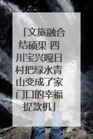 文旅融合结硕果 四川宝兴嘎日村把绿水青山变成了家门口的幸福提款机
