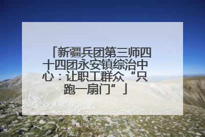 新疆兵团第三师四十四团永安镇综治中心：让职工群众“只跑一扇门”