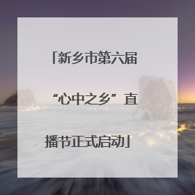 新乡市第六届“心中之乡”直播节正式启动