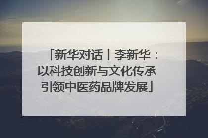 新华对话丨李新华：以科技创新与文化传承引领中医药品牌发展