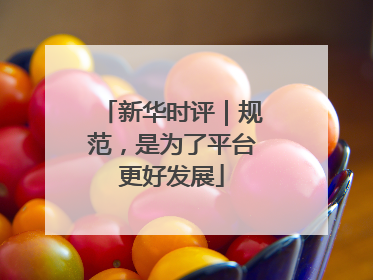 新华时评｜规范，是为了平台更好发展