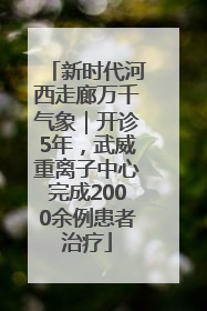 新时代河西走廊万千气象｜开诊5年，武威重离子中心完成2000余例患者治疗