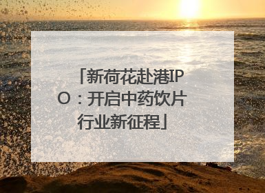 新荷花赴港IPO：开启中药饮片行业新征程