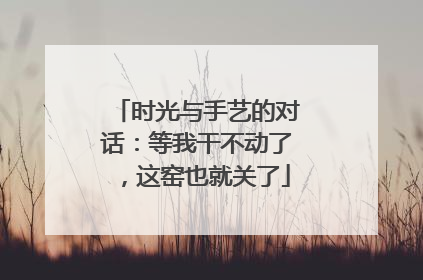 时光与手艺的对话：等我干不动了，这窑也就关了
