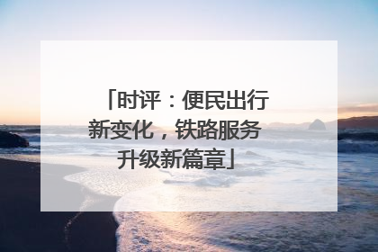时评：便民出行新变化，铁路服务升级新篇章