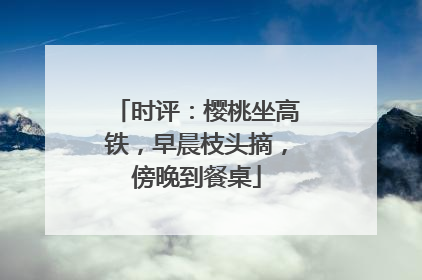 时评：樱桃坐高铁，早晨枝头摘，傍晚到餐桌