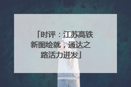 时评：江苏高铁新图绘就，通达之路活力迸发
