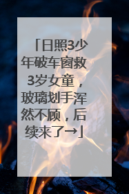 日照3少年破车窗救3岁女童，玻璃划手浑然不顾，后续来了→