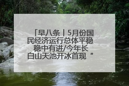 早八条丨5月份国民经济运行总体平稳 稳中有进/今年长白山天池开冰首现“文武双全”奇观