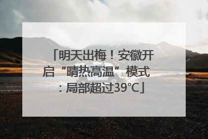 明天出梅！安徽开启“晴热高温”模式：局部超过39℃