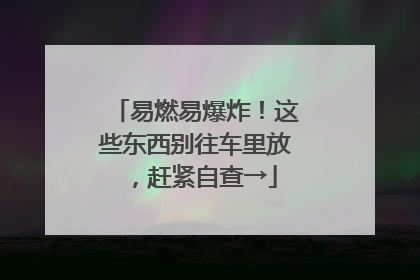 易燃易爆炸！这些东西别往车里放，赶紧自查→