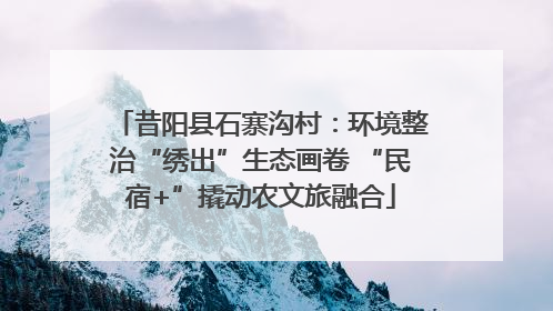 昔阳县石寨沟村：环境整治“绣出”生态画卷 “民宿+”撬动农文旅融合