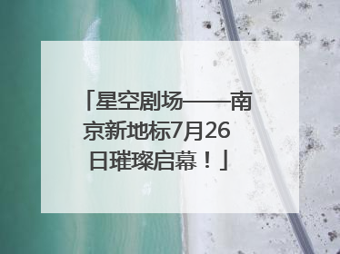 星空剧场——南京新地标7月26日璀璨启幕！