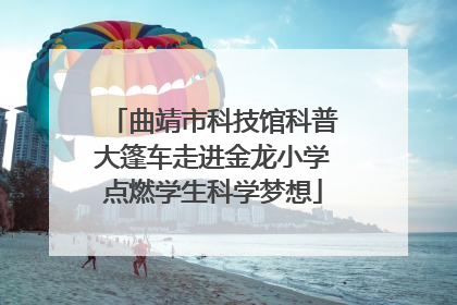 曲靖市科技馆科普大篷车走进金龙小学点燃学生科学梦想