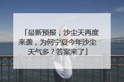 最新预报，沙尘天再度来袭，为何宁夏今年沙尘天气多？答案来了