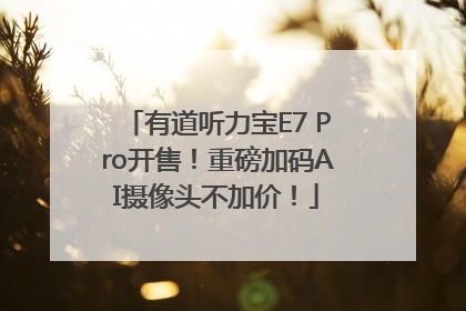 有道听力宝E7 Pro开售！重磅加码AI摄像头不加价！