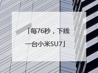 每76秒，下线一台小米SU7