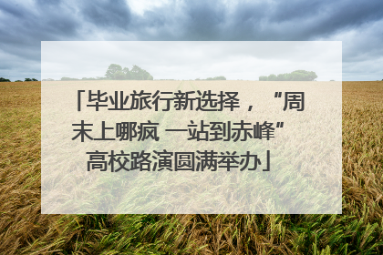 毕业旅行新选择，“周末上哪疯 一站到赤峰”高校路演圆满举办