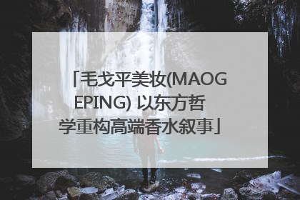 毛戈平美妆(MAOGEPING) 以东方哲学重构高端香水叙事
