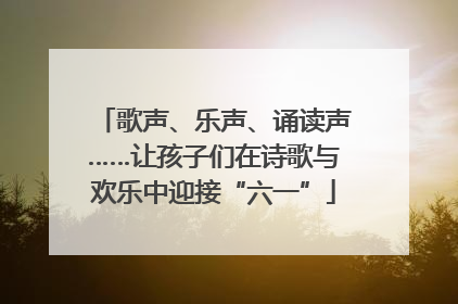 歌声、乐声、诵读声……让孩子们在诗歌与欢乐中迎接“六一”