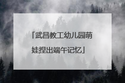 武昌教工幼儿园萌娃捏出端午记忆