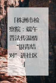 株洲市检察院：端午普法传温情 “银青结对”进社区