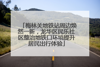 梅林关地铁站周边焕然一新，龙华区民乐社区整治地铁口环境提升居民出行体验