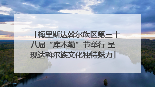 梅里斯达斡尔族区第三十八届“库木勒”节举行 呈现达斡尔族文化独特魅力