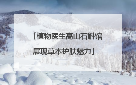 植物医生高山石斛馆展现草本护肤魅力