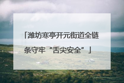 潍坊寒亭开元街道全链条守牢“舌尖安全”